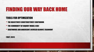 FINDING OUR WAY BACK HOME
TOOLS FOR OPTIMIZATION
• THE OBJECTIVIST-CONSTRUCTIVIST CONTINUUM
• THE COMMUNITY OF INQUIRY MODEL (COI)
• KRATHWOHL AND ANDERSON’S REVISED BLOOM’S TAXONOMY
(TAFT, 2011)
 
