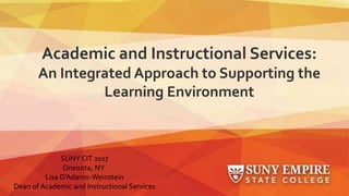 Academic and Instructional Services:
An Integrated Approach to Supporting the
Learning Environment
SUNY CIT 2017
Oneonta, NY
Lisa D’Adamo-Weinstein
Dean of Academic and Instructional Services
 