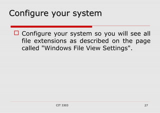 CCoonnffiigguurree yyoouurr ssyysstteemm 
 Configure your system so you will see all 
file extensions as described on the page 
called "Windows File View Settings". 
CIT 3303 27 
 