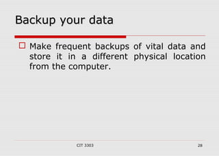 BBaacckkuupp yyoouurr ddaattaa 
 Make frequent backups of vital data and 
store it in a different physical location 
from the computer. 
CIT 3303 28 
 