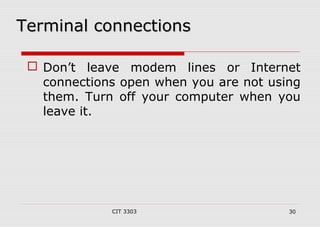 TTeerrmmiinnaall ccoonnnneeccttiioonnss 
 Don’t leave modem lines or Internet 
connections open when you are not using 
them. Turn off your computer when you 
leave it. 
CIT 3303 30 
 