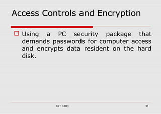 AAcccceessss CCoonnttrroollss aanndd EEnnccrryyppttiioonn 
 Using a PC security package that 
demands passwords for computer access 
and encrypts data resident on the hard 
disk. 
CIT 3303 31 
 