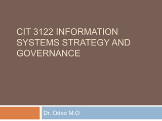CIT 3122 INFORMATION
SYSTEMS STRATEGY AND
GOVERNANCE
Dr. Odeo M.O
 