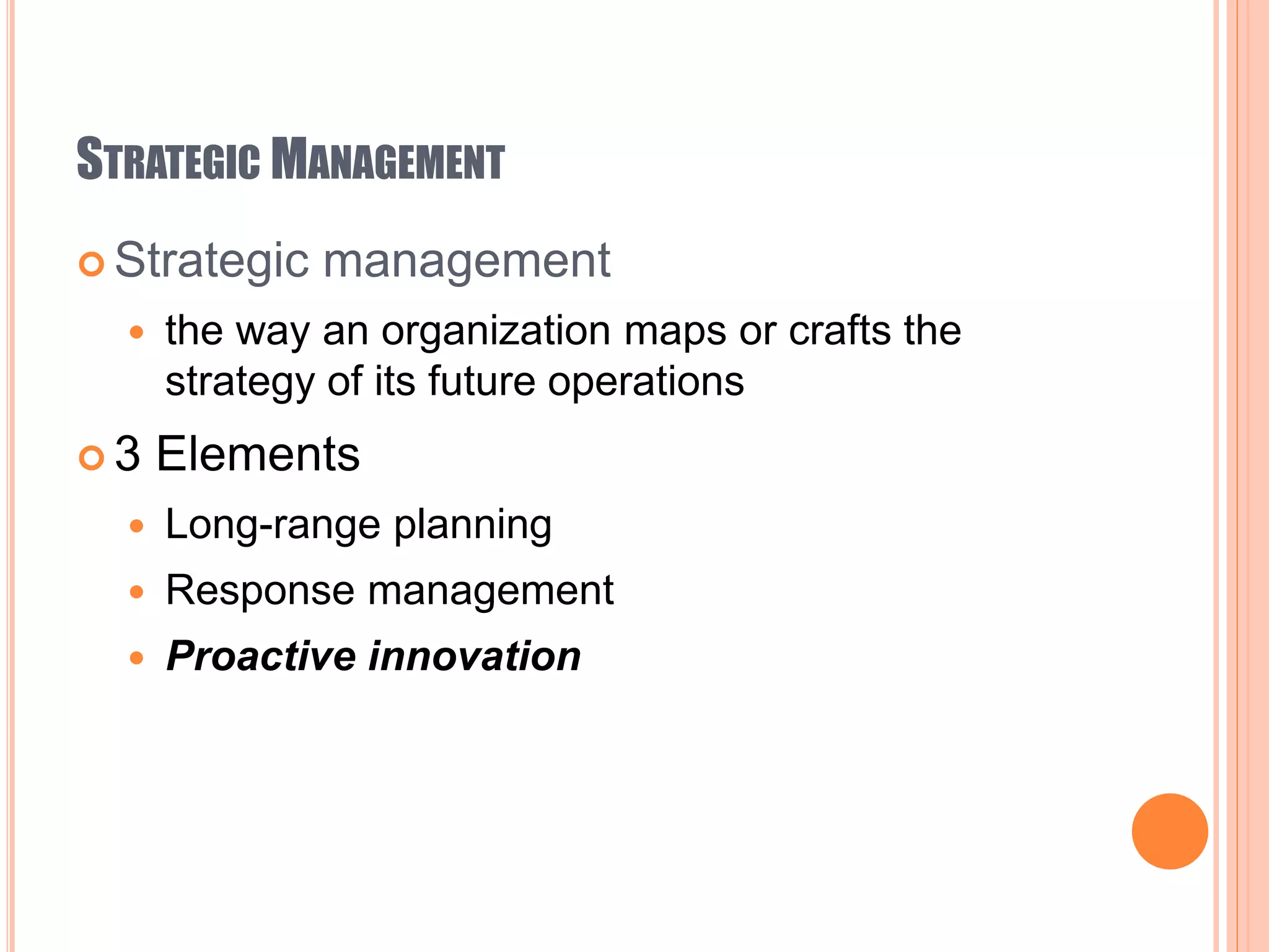 STRATEGIC MANAGEMENT
 Strategic management
 the way an organization maps or crafts the
strategy of its future operations
 3 Elements
 Long-range planning
 Response management
 Proactive innovation
 
