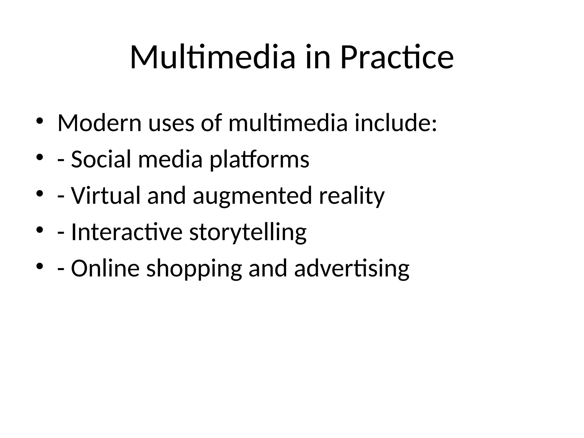 Multimedia in Practice
• Modern uses of multimedia include:
• - Social media platforms
• - Virtual and augmented reality
• - Interactive storytelling
• - Online shopping and advertising
 