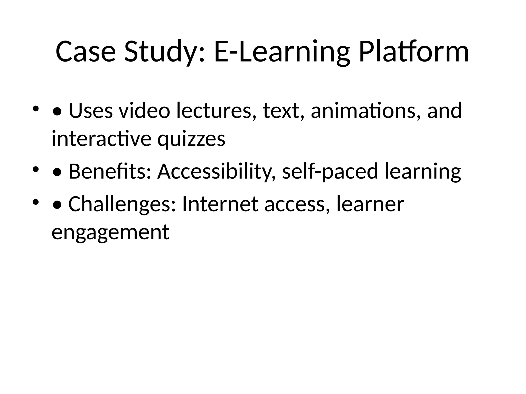 Case Study: E-Learning Platform
• • Uses video lectures, text, animations, and
interactive quizzes
• • Benefits: Accessibility, self-paced learning
• • Challenges: Internet access, learner
engagement
 