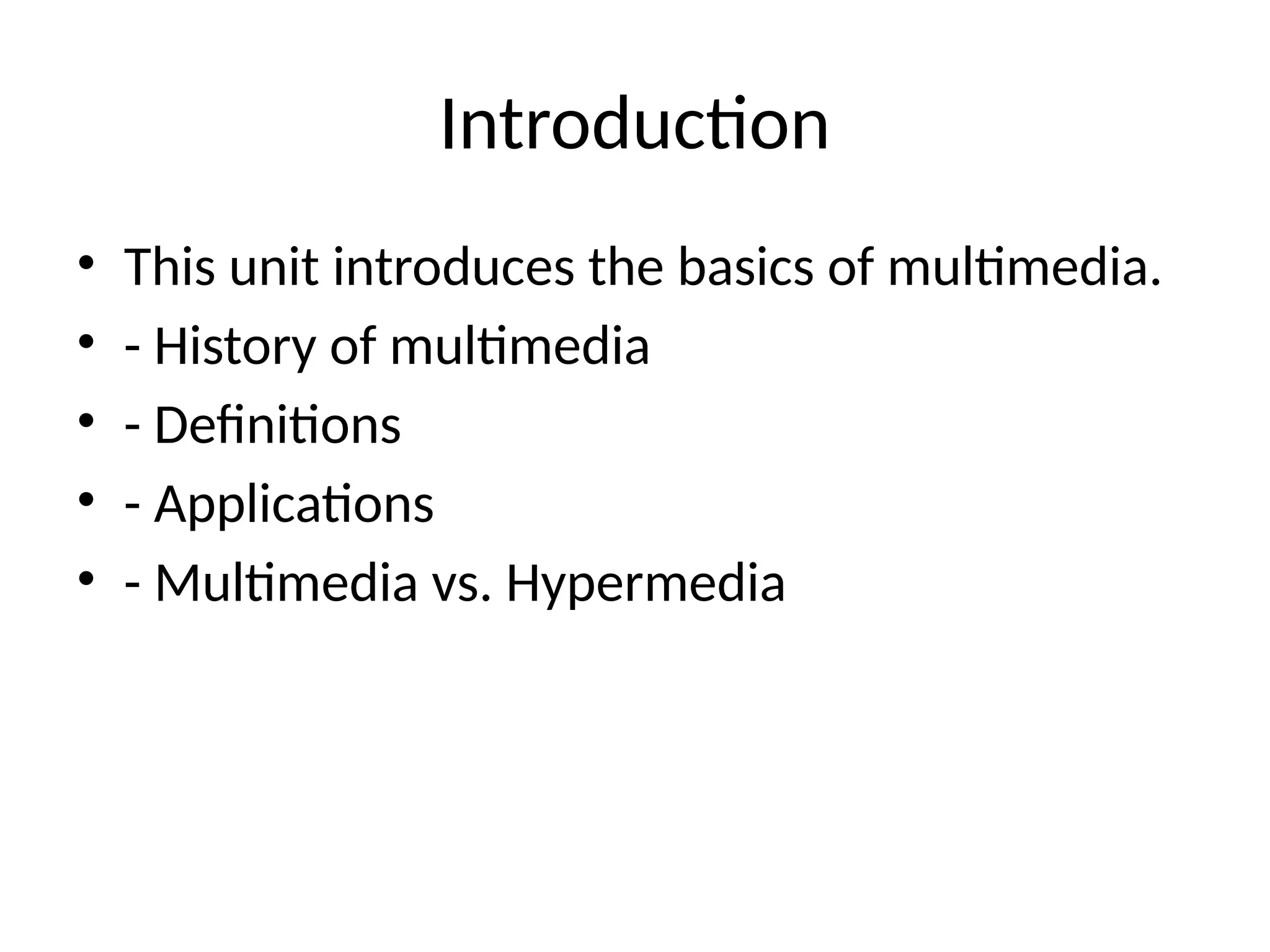 Introduction
• This unit introduces the basics of multimedia.
• - History of multimedia
• - Definitions
• - Applications
• - Multimedia vs. Hypermedia
 