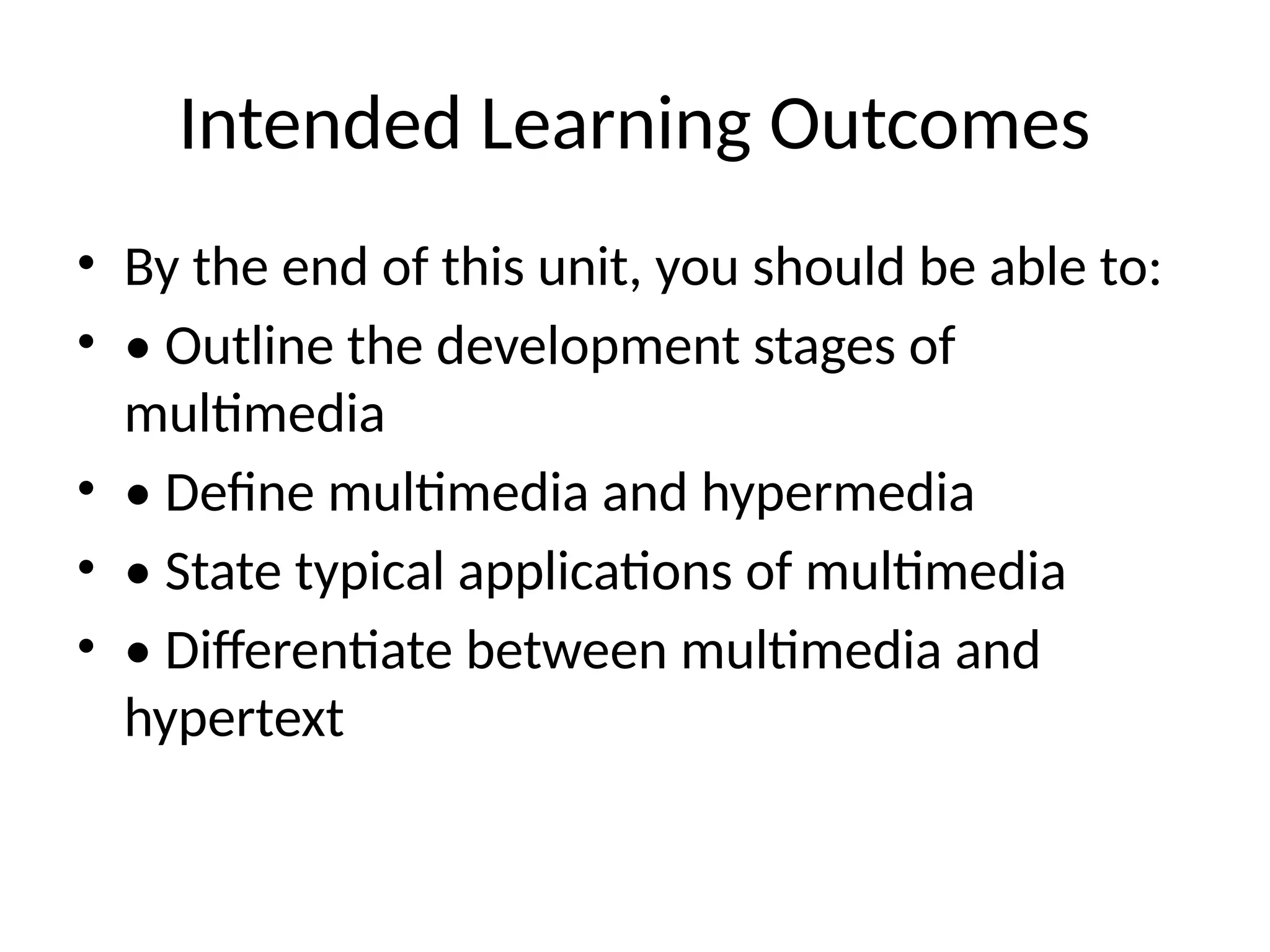 Intended Learning Outcomes
• By the end of this unit, you should be able to:
• • Outline the development stages of
multimedia
• • Define multimedia and hypermedia
• • State typical applications of multimedia
• • Differentiate between multimedia and
hypertext
 