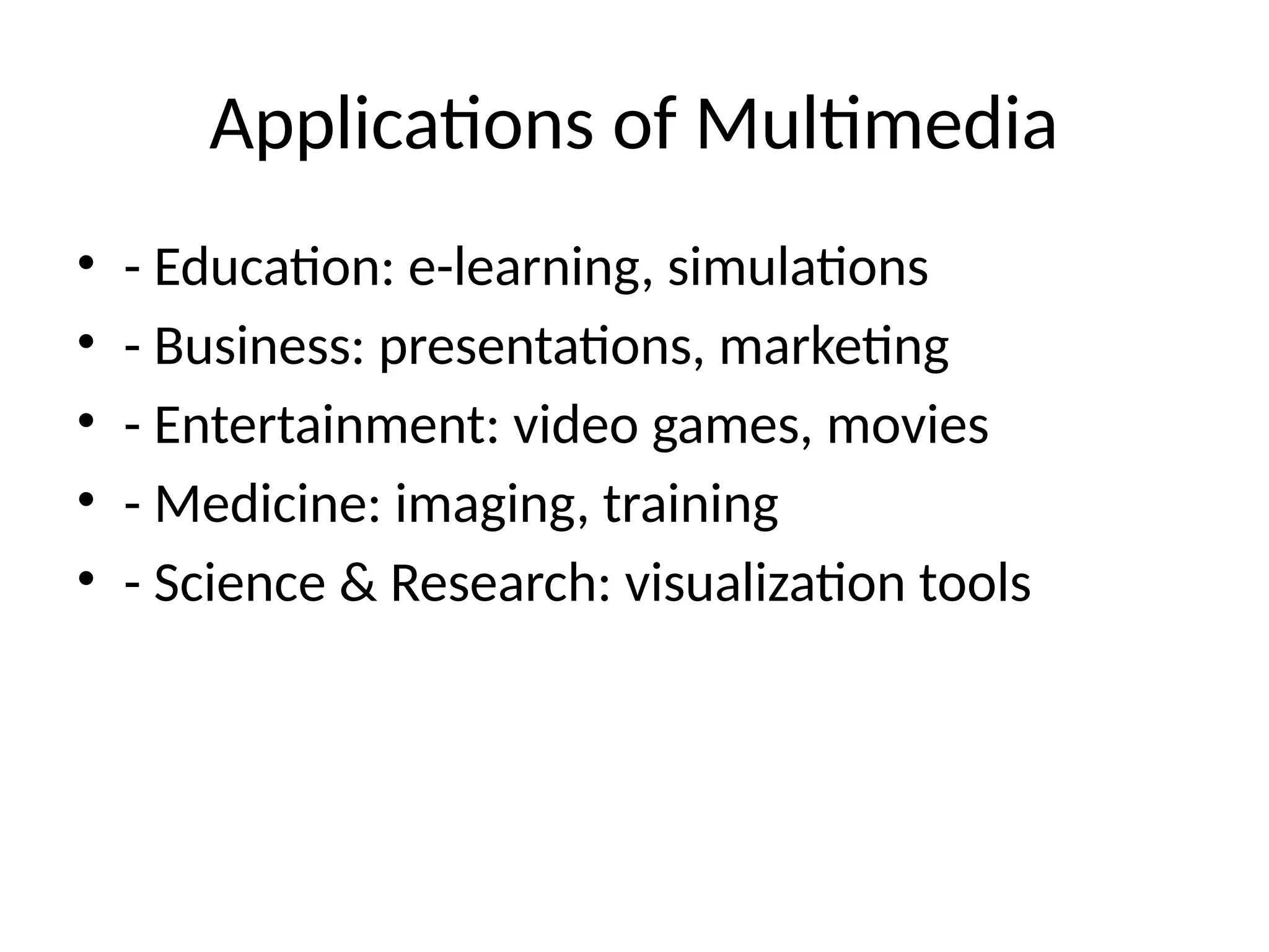 Applications of Multimedia
• - Education: e-learning, simulations
• - Business: presentations, marketing
• - Entertainment: video games, movies
• - Medicine: imaging, training
• - Science & Research: visualization tools
 