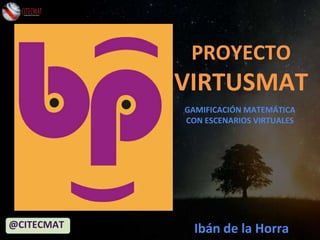 PROYECTO
VIRTUSMAT
@CITECMAT Ibán de la Horra
GAMIFICACIÓN MATEMÁTICA
CON ESCENARIOS VIRTUALES
 