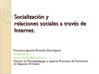 Socialización y  relaciones sociales a través de Internet. Francisco Ignacio Revuelta Domínguez [email_address] [email_address]   Doctor en Psicopedagogía y experto Procesos de Formación en Espacios Virtuales 