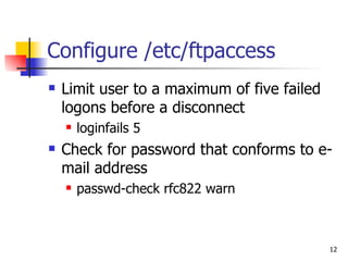 Configure /etc/ftpaccess Limit user to a maximum of five failed logons before a disconnect loginfails 5 Check for password that conforms to e-mail address passwd-check rfc822 warn 