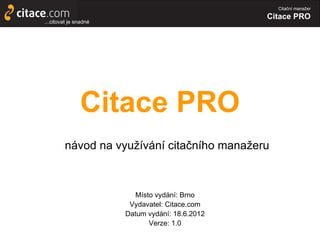Citační manažer

                                                 Citace PRO
...citovat je snadné




               Citace PRO
         návod na využívání citačního manažeru



                         Místo vydání: Brno
                        Vydavatel: Citace.com
                       Datum vydání: 18.6.2012
                             Verze: 1.0
 