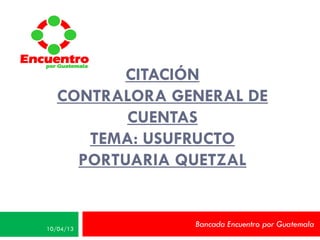 Encuentro
   por Guatemala

                CITACIÓN
         CONTRALORA GENERAL DE
                CUENTAS
            TEMA: USUFRUCTO
           PORTUARIA QUETZAL


      10/04/13
                      Bancada Encuentro por Guatemala
 