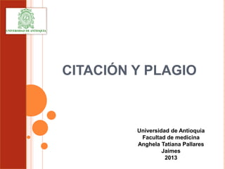CITACIÓN Y PLAGIO



         Universidad de Antioquia
          Facultad de medicina
         Anghela Tatiana Pallares
                  Jaimes
                   2013
 