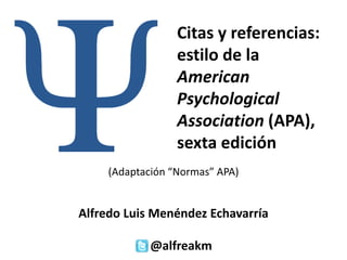 Citas y referencias:
estilo de la
American
Psychological
Association (APA),
sexta edición
(Adaptación “Normas” APA)
Alfredo Luis Menéndez Echavarría
@alfreakm
 