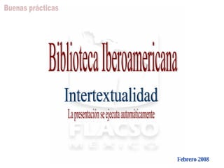 Buenas prácticas Intertextualidad Biblioteca Iberoamericana Febrero 2008 La presentación se ejecuta automáticamente 