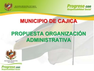 MUNICIPIO DE CAJICA

PROPUESTA ORGANIZACIÓN
    ADMINISTRATIVA
 