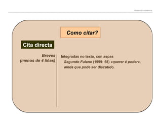 Redacción académica

Como citar?
Cita directa
Breves
(menos de 4 liñas)

Integradas no texto, con aspas
Segundo Fulano (1999: 58) «querer é poder»,
aínda que pode ser discutido.

 