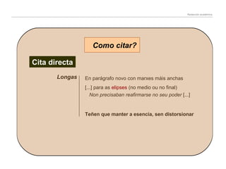 Redacción académica

Como citar?
Cita directa
Longas

En parágrafo novo con marxes máis anchas
[...] para as elipses (no medio ou no final)
Non precisaban reafirmarse no seu poder [...]

Teñen que manter a esencia, sen distorsionar

 