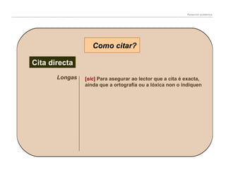 Redacción académica

Como citar?
Cita directa
Longas

[sic] Para asegurar ao lector que a cita é exacta,
aínda que a ortografía ou a lóxica non o indiquen

 
