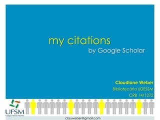 my citations
               by Google Scholar




                          Claudiane Weber
                         Bibliotecária UDESSM
                                 CRB 14/1272




   clauweber@gmail.com
 