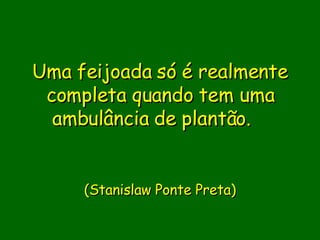 Uma feijoada só é realmente completa quando tem uma ambulância de plantão.           (Stanislaw Ponte Preta) 