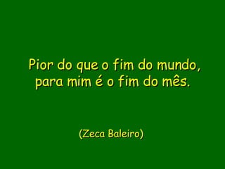 Pior do que o fim do mundo, para mim é o fim do mês.             (Zeca Baleiro)  
