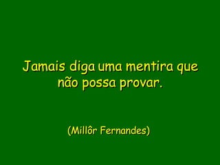 Jamais diga uma mentira que não possa provar.            (Millôr Fernandes)   