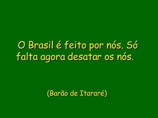 O Brasil é feito por nós. Só falta agora desatar os nós.             (Barão de Itararé)    