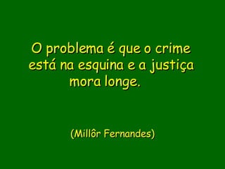 O problema é que o crime está na esquina e a justiça mora longe.                (Millôr Fernandes)   