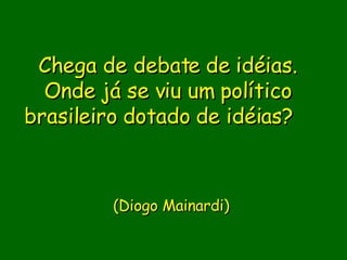 Chega de debate de idéias. Onde já se viu um político brasileiro dotado de idéias?                (Diogo Mainardi)     