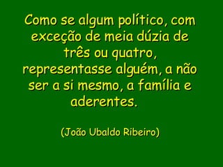 Como se algum político, com exceção de meia dúzia de três ou quatro, representasse alguém, a não ser a si mesmo, a família e aderentes.                  (João Ubaldo Ribeiro)     