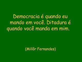 Democracia é quando eu mando em você. Ditadura é quando você manda em mim.                 (Millôr Fernandes)    