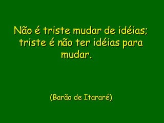 Não é triste mudar de idéias; triste é não ter idéias para mudar.                  (Barão de Itararé)       
