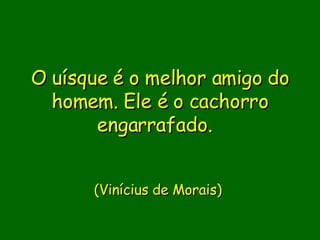 O uísque é o melhor amigo do homem. Ele é o cachorro engarrafado.  (Vinícius de Morais)  