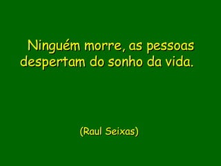 Ninguém morre, as pessoas despertam do sonho da vida.                       (Raul Seixas)       