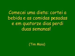 Comecei uma dieta: cortei a bebida e as comidas pesadas e em quatorze dias perdi duas semanas!                      (Tim Maia)       