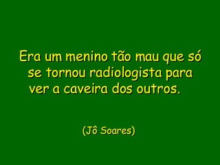 Era um menino tão mau que só se tornou radiologista para ver a caveira dos outros.                        (Jô Soares)      