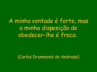 A minha vontade é forte, mas a minha disposição de obedecer-lhe é fraca.                           (Carlos Drummond de Andrade)     