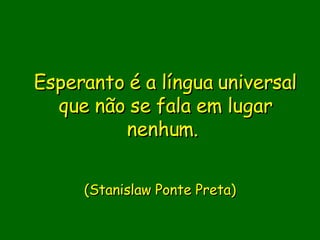 Esperanto é a língua universal que não se fala em lugar nenhum.                           (Stanislaw Ponte Preta)     