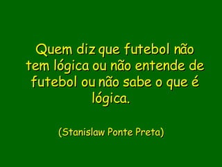 Quem diz que futebol não tem lógica ou não entende de futebol ou não sabe o que é lógica.                           (Stanislaw Ponte Preta)     