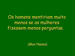Os homens mentiriam muito menos se as mulheres fizessem menos perguntas.    (Max Nunes) 