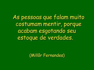 As pessoas que falam muito costumam mentir, porque acabam esgotando seu  estoque de verdades.                             (Millôr Fernandes)     
