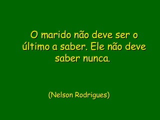 O marido não deve ser o último a saber. Ele não deve saber nunca.                             (Nelson Rodrigues)      