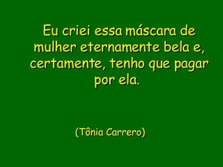 Eu criei essa máscara de mulher eternamente bela e, certamente, tenho que pagar por ela.                           (Tônia Carrero)      