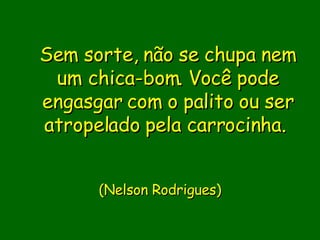 Sem sorte, não se chupa nem um chica-bom. Você pode engasgar com o palito ou ser atropelado pela carrocinha.                            ( Nelson Rodrigues)       