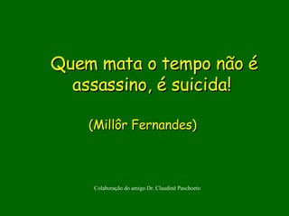 Quem mata o tempo não é assassino, é suicida!                             (Millôr Fernandes)  Colaboração do amigo Dr. Claudin ê  Paschoeto 