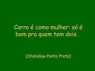 Carro é como mulher: só é bom pra quem tem dois.          (Stanislaw Ponte Preta) 