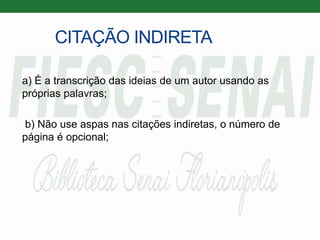 CITAÇÃO INDIRETA
a) É a transcrição das ideias de um autor usando as
próprias palavras;
b) Não use aspas nas citações indiretas, o número de
página é opcional;
 